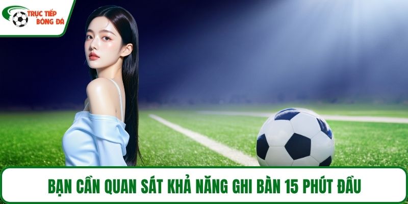 Bạn cần quan sát khả năng ghi bàn 15 phút đầu