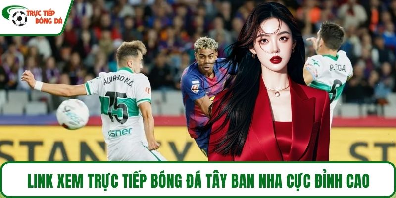 Link xem Trực tiếp bóng đá Tây Ban Nha cực đỉnh cao