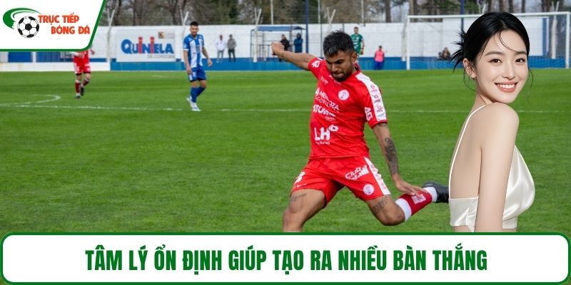 Tâm lý ổn định giúp tạo ra nhiều bàn thắng