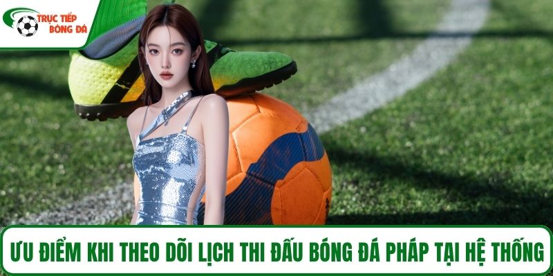 Ưu điểm khi theo dõi lịch thi đấu bóng đá Pháp tại hệ thống
